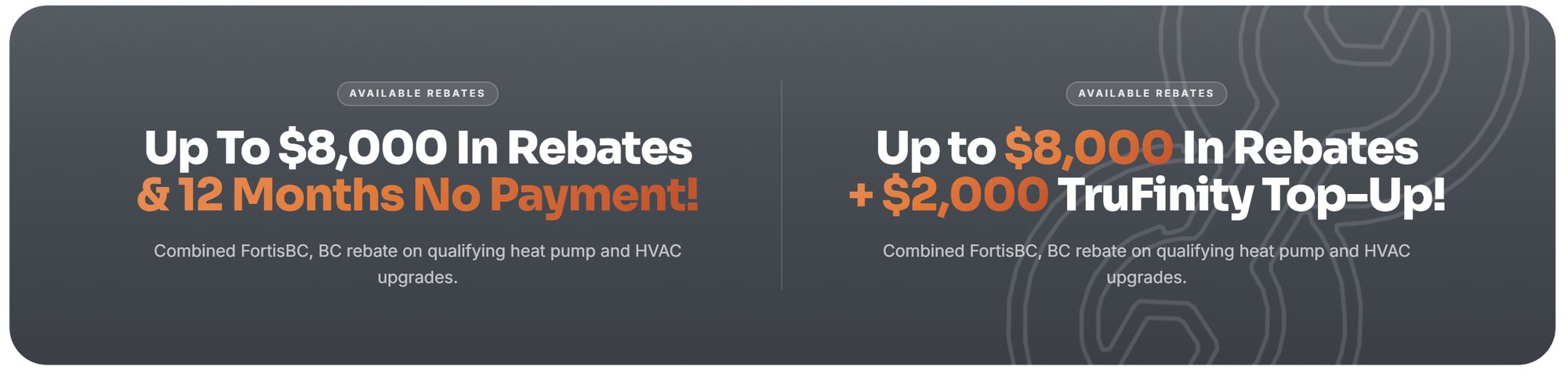 Up to $10,000 in rebates and 12 months no payment, or up to $10,000 in rebates plus a $2,000 TruFinity top-up. Combined FortisBC and BC rebates on qualifying heat pump and HVAC upgrades.