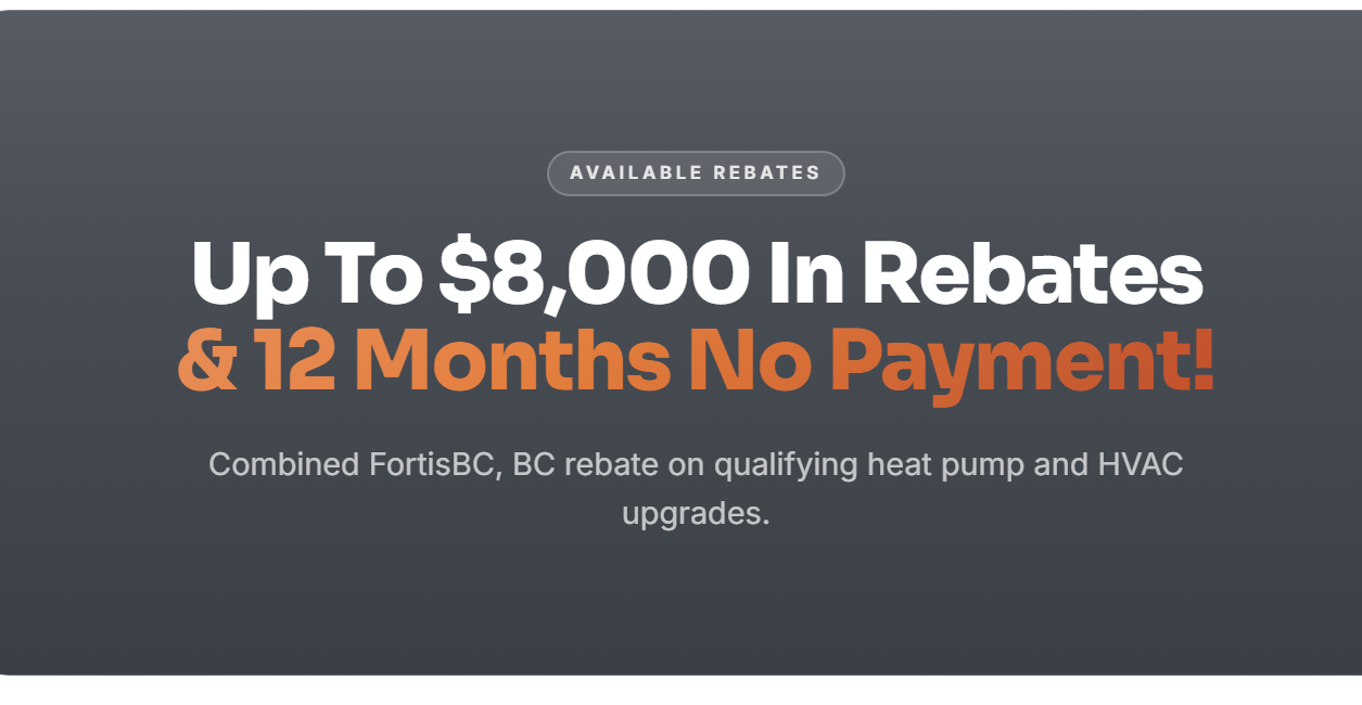 Up to $10,000 in rebates and 12 months no payment. Combined FortisBC and BC rebates on qualifying heat pump and HVAC upgrades.